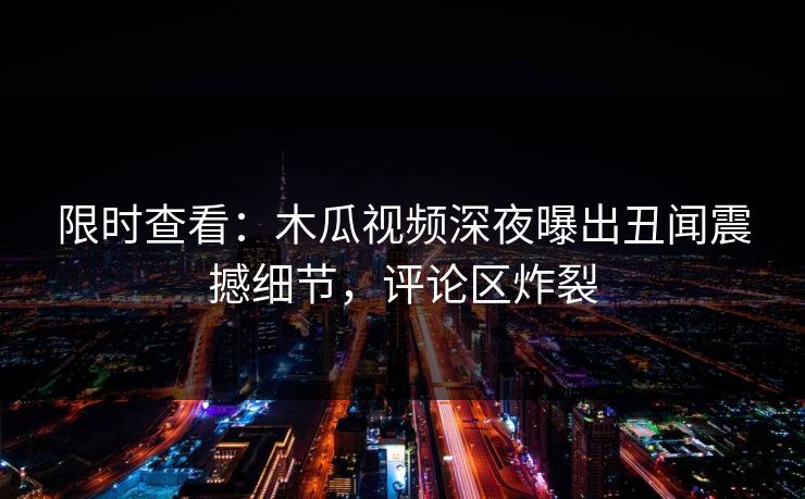 限时查看:木瓜视频深夜曝出丑闻震撼细节,评论区炸裂