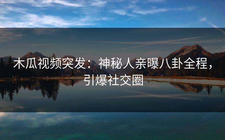 木瓜视频突发：神秘人亲曝八卦全程，引爆社交圈