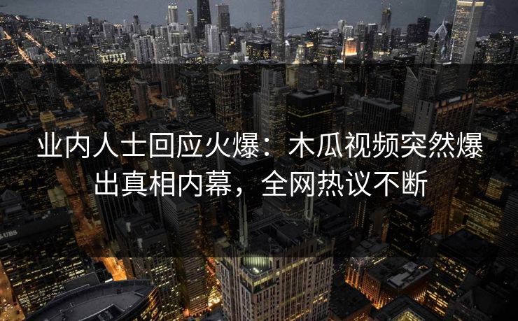 业内人士回应火爆：木瓜视频突然爆出真相内幕，全网热议不断