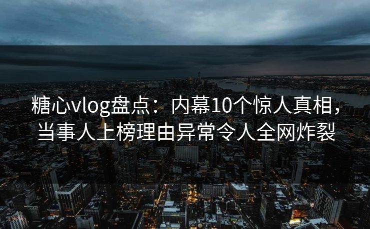 糖心vlog盘点:内幕10个惊人真相,当事人上榜理由异常令人全网炸裂