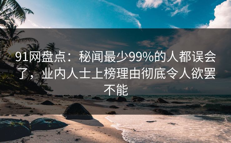 91网盘点:秘闻最少99%的人都误会了,业内人士上榜理由彻底令人欲罢不能