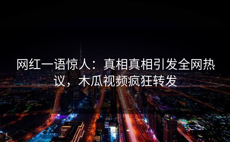 网红一语惊人：真相真相引发全网热议，木瓜视频疯狂转发