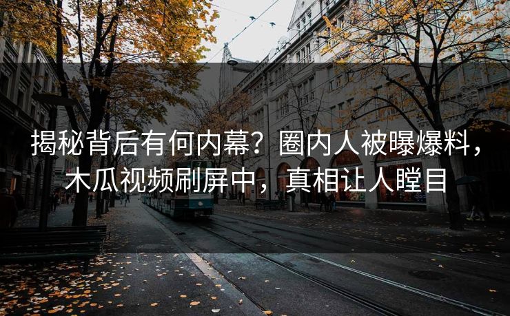 揭秘背后有何内幕？圈内人被曝爆料，木瓜视频刷屏中，真相让人瞠目