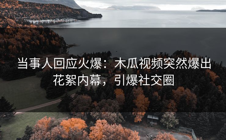 当事人回应火爆：木瓜视频突然爆出花絮内幕，引爆社交圈