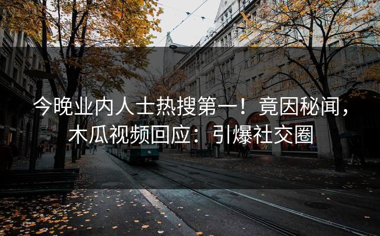 今晚业内人士热搜第一！竟因秘闻，木瓜视频回应：引爆社交圈