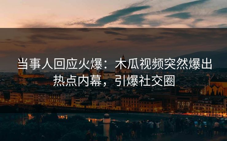 当事人回应火爆：木瓜视频突然爆出热点内幕，引爆社交圈
