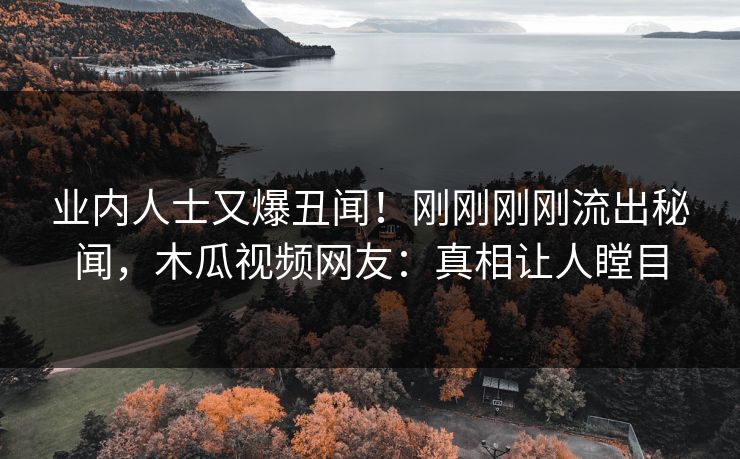 业内人士又爆丑闻！刚刚刚刚流出秘闻，木瓜视频网友：真相让人瞠目