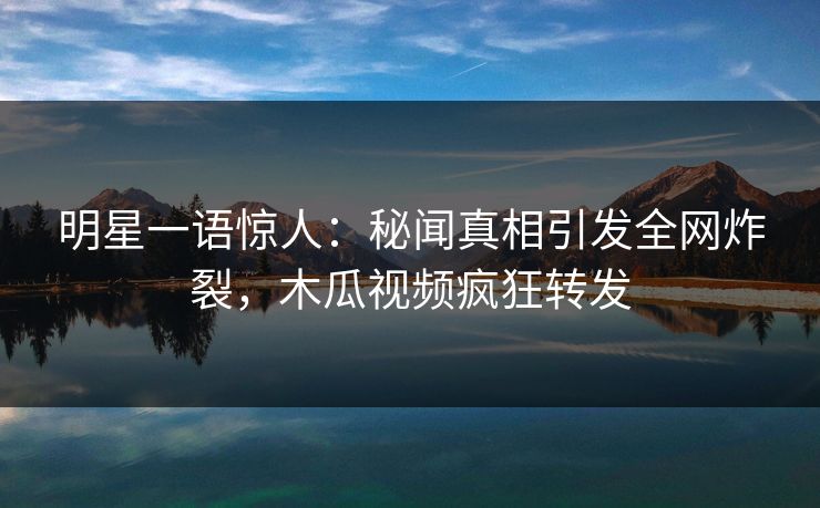 明星一语惊人:秘闻真相引发全网炸裂,木瓜视频疯狂转发