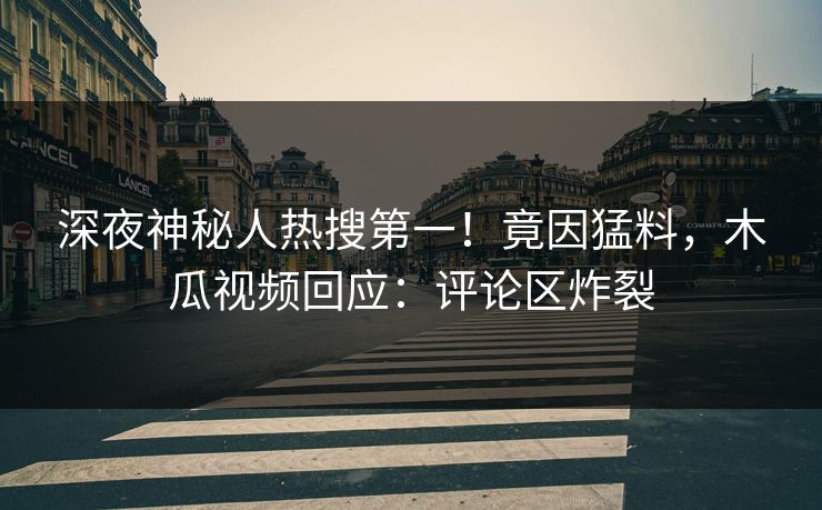 深夜神秘人热搜第一！竟因猛料，木瓜视频回应：评论区炸裂