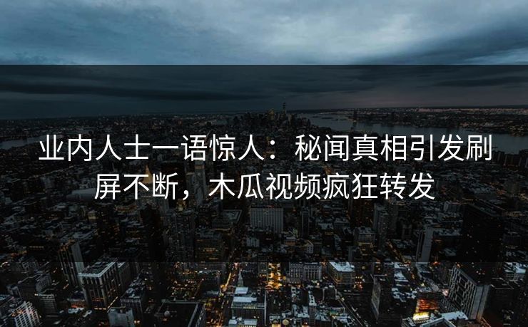 业内人士一语惊人：秘闻真相引发刷屏不断，木瓜视频疯狂转发