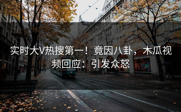 实时大V热搜第一！竟因八卦，木瓜视频回应：引发众怒