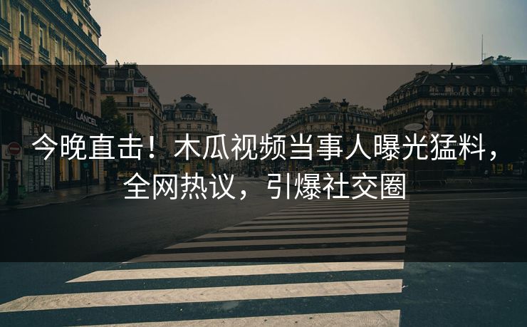 今晚直击！木瓜视频当事人曝光猛料，全网热议，引爆社交圈
