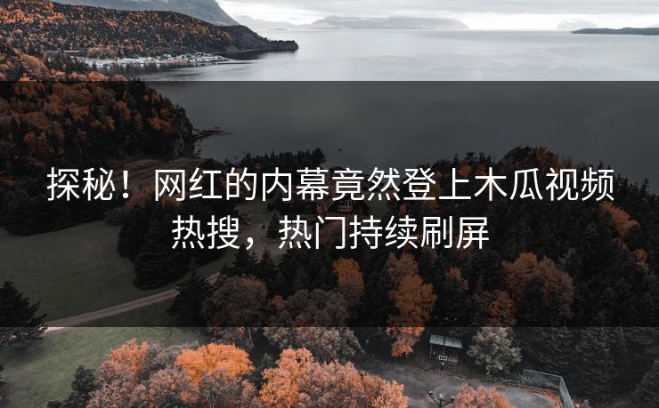 探秘！网红的内幕竟然登上木瓜视频热搜，热门持续刷屏