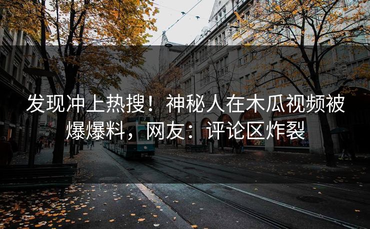 发现冲上热搜！神秘人在木瓜视频被爆爆料，网友：评论区炸裂