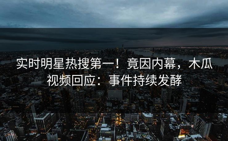 实时明星热搜第一！竟因内幕，木瓜视频回应：事件持续发酵