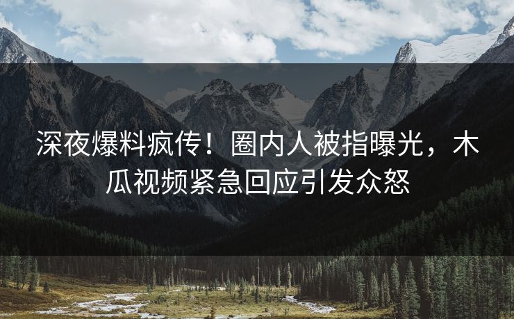 深夜爆料疯传!圈内人被指曝光,木瓜视频紧急回应引发众怒
