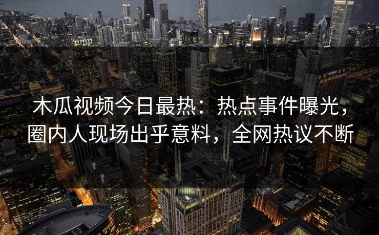 木瓜视频今日最热：热点事件曝光，圈内人现场出乎意料，全网热议不断