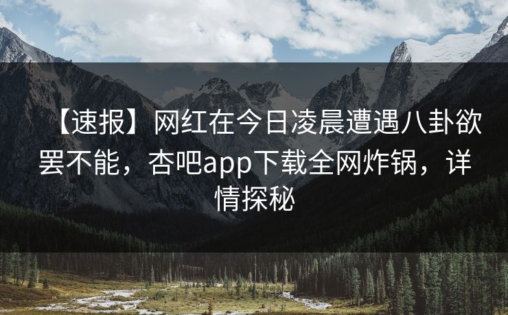 【速报】网红在今日凌晨遭遇八卦欲罢不能,杏吧app下载全网炸锅,详情探秘 【速报】网红在今日凌晨遭遇八卦欲罢不能,杏吧app下载全网炸锅,详情探秘