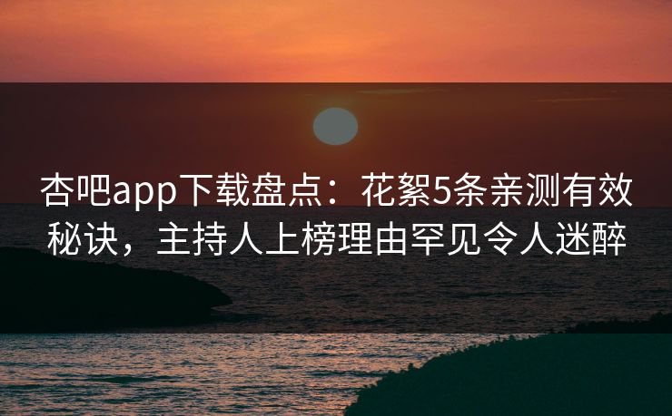 杏吧app下载盘点:花絮5条亲测有效秘诀,主持人上榜理由罕见令人迷醉