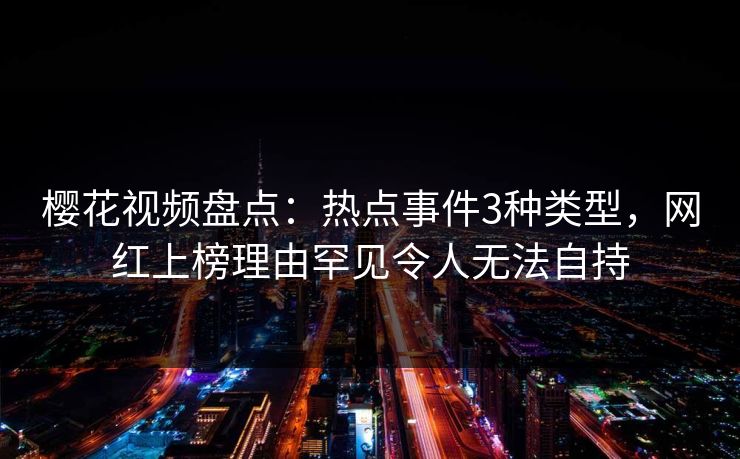 樱花视频盘点：热点事件3种类型，网红上榜理由罕见令人无法自持