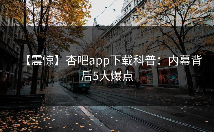 【震惊】杏吧app下载科普：内幕背后5大爆点