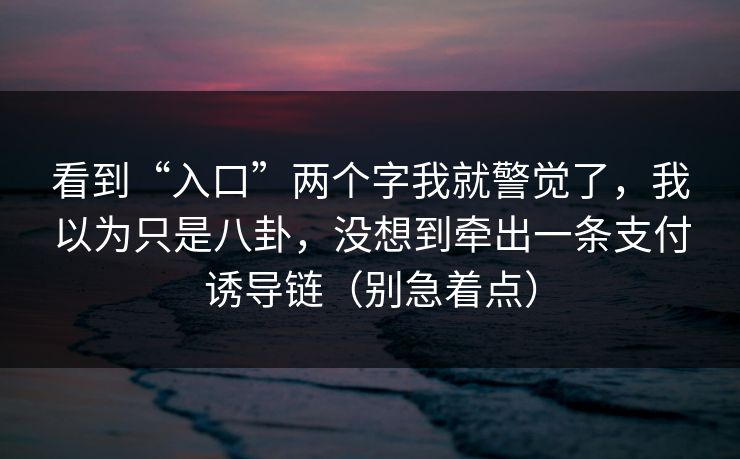 看到“入口”两个字我就警觉了，我以为只是八卦，没想到牵出一条支付诱导链（别急着点）