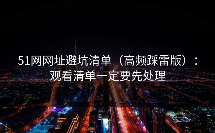 51网网址避坑清单(高频踩雷版):观看清单一定要先处理