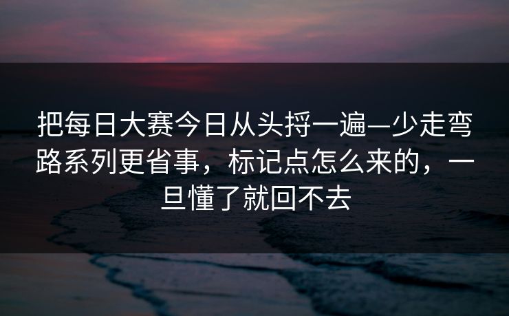 把每日大赛今日从头捋一遍—少走弯路系列更省事,标记点怎么来的,一旦懂了就回不去