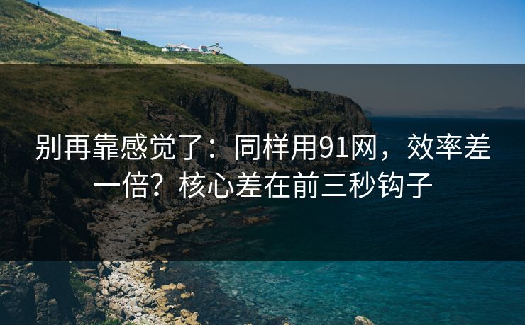 别再靠感觉了:同样用91网,效率差一倍?核心差在前三秒钩子