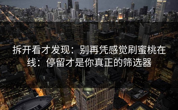 拆开看才发现:别再凭感觉刷蜜桃在线:停留才是你真正的筛选器 拆开看才发现:别再凭感觉刷蜜桃在线:停留才是你真正的筛选器