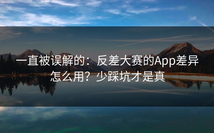 一直被误解的：反差大赛的App差异怎么用？少踩坑才是真