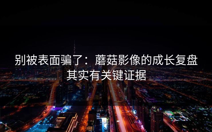 别被表面骗了:蘑菇影像的成长复盘其实有关键证据