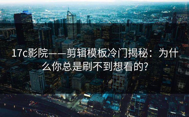 17c影院——剪辑模板冷门揭秘：为什么你总是刷不到想看的?