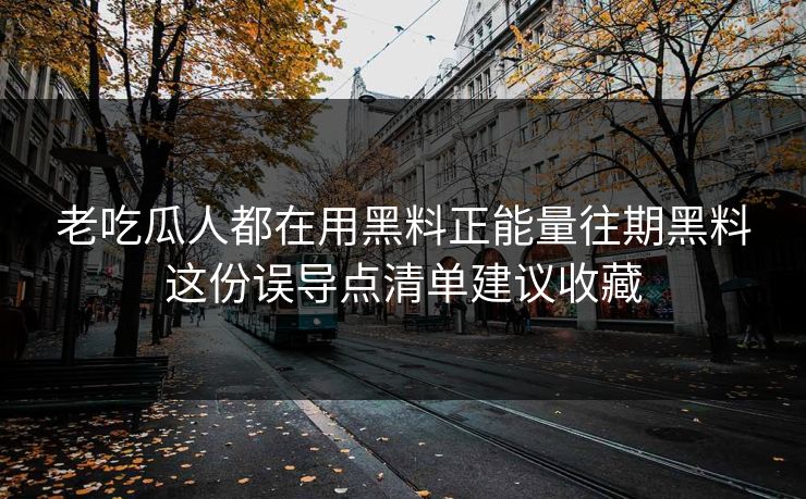 老吃瓜人都在用黑料正能量往期黑料这份误导点清单建议收藏