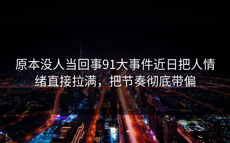 原本没人当回事91大事件近日把人情绪直接拉满,把节奏彻底带偏