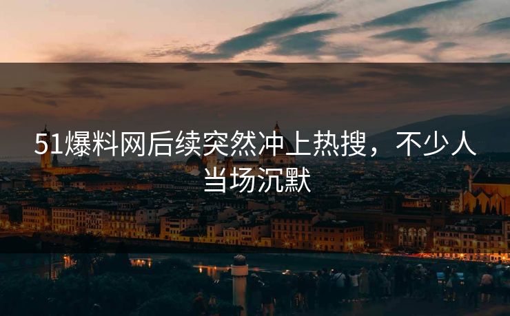 51爆料网后续突然冲上热搜,不少人当场沉默